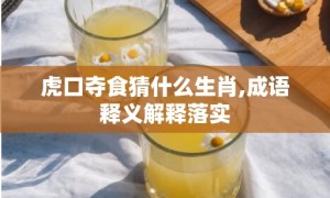 虎口夺食猜什么生肖,成语释义解释落实