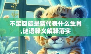 不足回旋是猜代表什么生肖,谜语释义解释落实