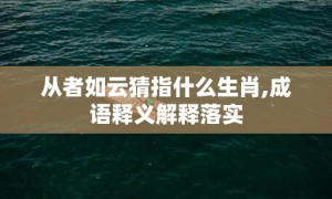 从者如云猜指什么生肖,成语释义解释落实