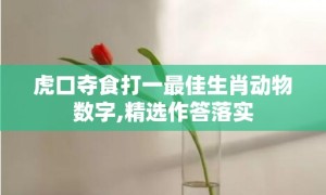 虎口夺食打一最佳生肖动物数字,精选作答落实