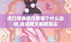 虎口夺食是代表哪个什么动物,成语释义解释落实
