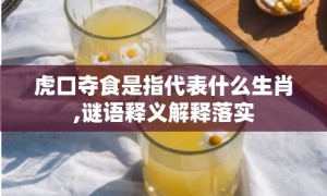 虎口夺食是指代表什么生肖,谜语释义解释落实