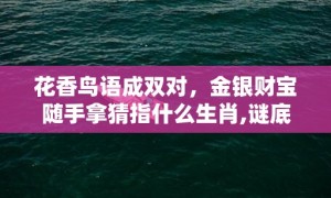 花香鸟语成双对，金银财宝随手拿猜指什么生肖,谜底释义解释落实