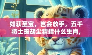 如获至宝，岂会放手，五千将士丧胡尘猜指什么生肖,谜底释义解释落实