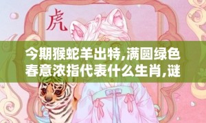 今期猴蛇羊出特,满圆绿色春意浓指代表什么生肖,谜语释义解释落实