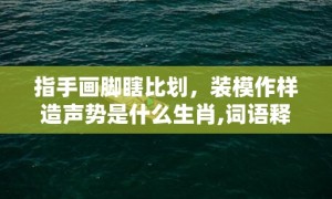 指手画脚瞎比划，装模作样造声势是什么生肖,词语释义解析落实