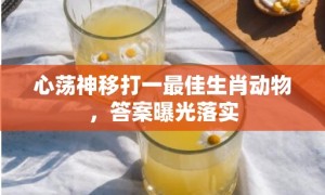 心荡神移打一最佳生肖动物，答案曝光落实