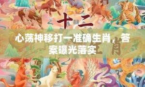 心荡神移打一准确生肖，答案曝光落实