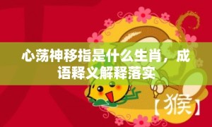 心荡神移指是什么生肖，成语释义解释落实