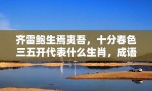 齐雷鲍生焉夷吾，十分春色三五开代表什么生肖，成语解释落实