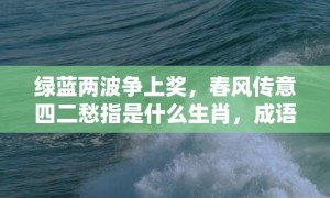 绿蓝两波争上奖，春风传意四二愁指是什么生肖，成语释义解释落实