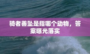 骑者善坠是指哪个动物，答案曝光落实