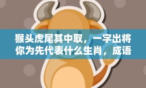 猴头虎尾其中取，一字出将你为先代表什么生肖，成语解释落实