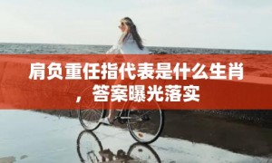 肩负重任指代表是什么生肖，答案曝光落实