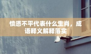 愤懑不平代表什么生肖，成语释义解释落实