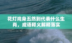 花灯戏身五然到代表什么生肖，成语释义解释落实