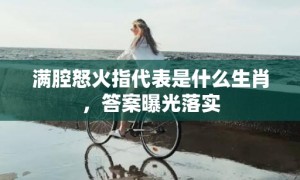 满腔怒火指代表是什么生肖，答案曝光落实