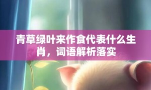 青草绿叶来作食代表什么生肖，词语解析落实