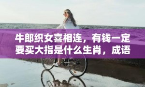 牛郎织女喜相连，有钱一定要买大指是什么生肖，成语释义解释落实