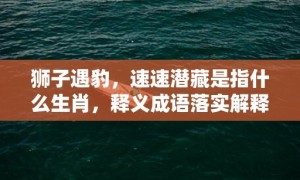 狮子遇豹，速速潜藏是指什么生肖，释义成语落实解释