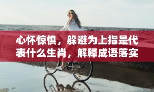 心怀惊惧，躲避为上指是代表什么生肖，解释成语落实释义