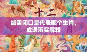 缄舌闭口是代表哪个生肖，成语落实解释