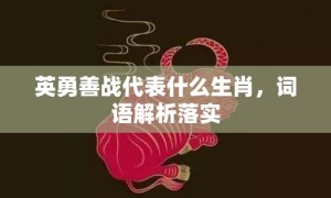 英勇善战代表什么生肖，词语解析落实