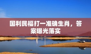 国利民福打一准确生肖，答案曝光落实