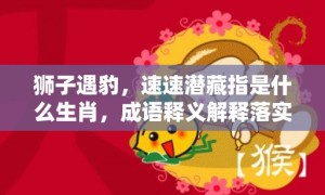 狮子遇豹，速速潜藏指是什么生肖，成语释义解释落实