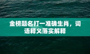 金榜题名打一准确生肖，词语释义落实解释