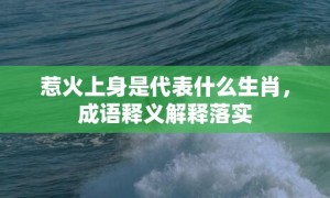 惹火上身是代表什么生肖，成语释义解释落实