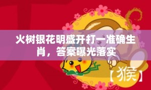 火树银花明盛开打一准确生肖，答案曝光落实