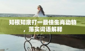 知根知底打一最佳生肖动物，落实词语解释