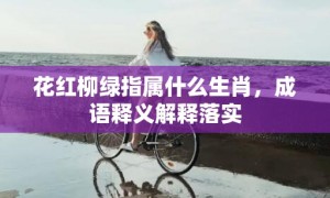 花红柳绿指属什么生肖，成语释义解释落实