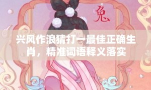 兴风作浪猜打一最佳正确生肖，精准词语释义落实