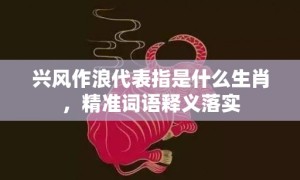 兴风作浪代表指是什么生肖，精准词语释义落实