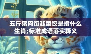 五斤猪肉馅韭菜饺是指什么生肖;标准成语落实释义