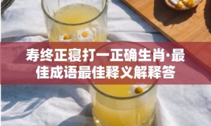 寿终正寝打一正确生肖·最佳成语最佳释义解释答