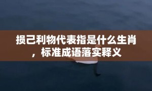 损己利物代表指是什么生肖，标准成语落实释义