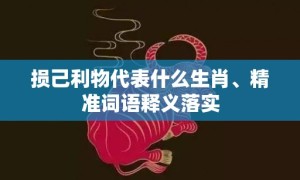 损己利物代表什么生肖、精准词语释义落实