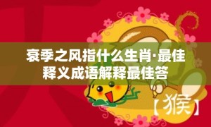 衰季之风指什么生肖·最佳释义成语解释最佳答