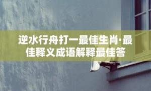 逆水行舟打一最佳生肖·最佳释义成语解释最佳答