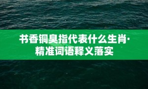 书香铜臭指代表什么生肖·精准词语释义落实