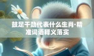 鼓足干劲代表什么生肖·精准词语释义落实