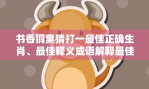 书香铜臭猜打一最佳正确生肖、最佳释义成语解释最佳答