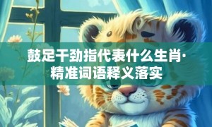 鼓足干劲指代表什么生肖·精准词语释义落实