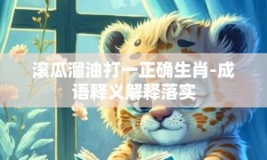 滚瓜溜油打一正确生肖-成语释义解释落实