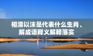 相濡以沫是代表什么生肖、解成语释义解释落实