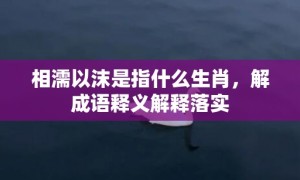 相濡以沫是指什么生肖，解成语释义解释落实