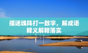 摆迷魂阵打一数字，解成语释义解释落实